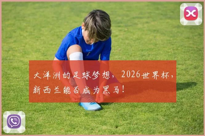 大洋洲的足球梦想,2026世界杯,新西兰能否成为黑马!