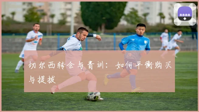 切尔西转会与青训：如何平衡购买与提拔