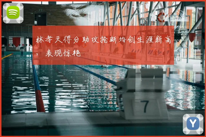林孝天得分助攻抢断均创生涯新高，表现惊艳