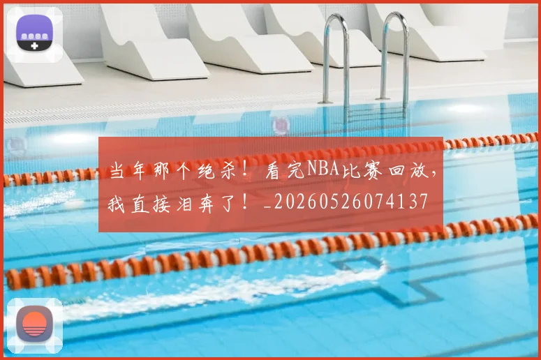 当年那个绝杀！看完NBA比赛回放，我直接泪奔了！_20260526074137