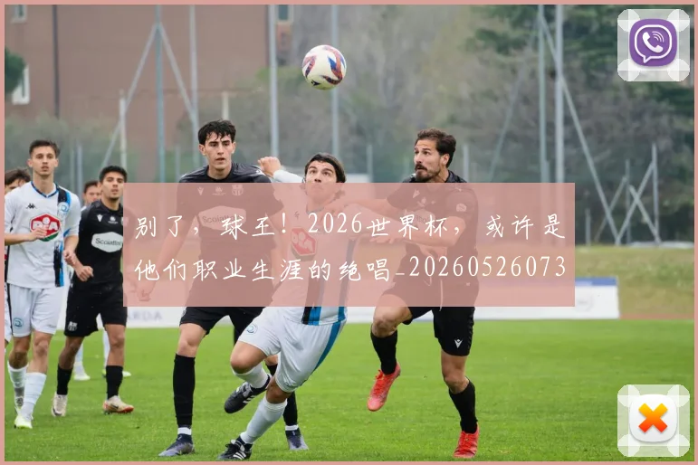 别了,球王!2026世界杯,或许是他们职业生涯的绝唱_20260526073153