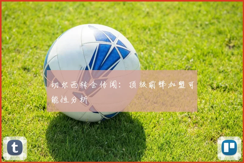 切尔西转会传闻：顶级前锋加盟可能性分析