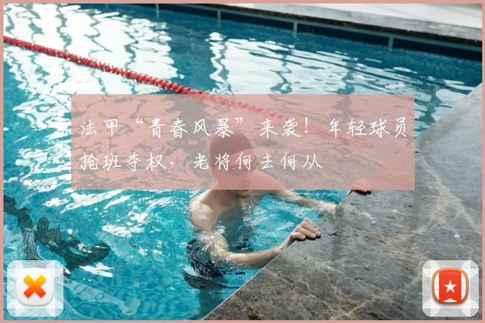 法甲“青春风暴”来袭！年轻球员抢班夺权，老将何去何从