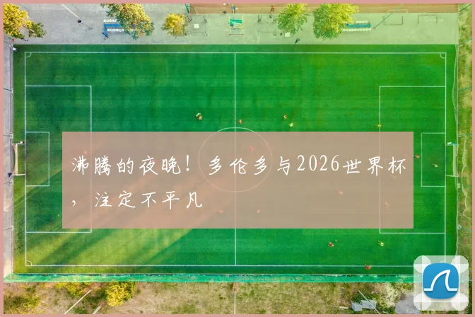 沸腾的夜晚！多伦多与2026世界杯，注定不平凡