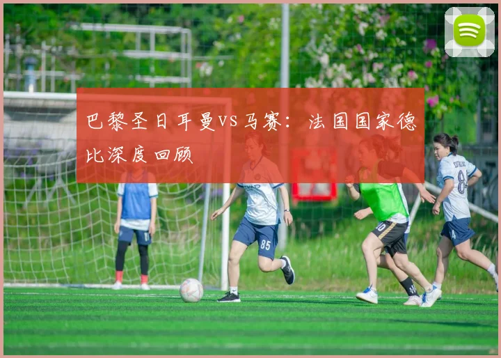 巴黎圣日耳曼vs马赛：法国国家德比深度回顾