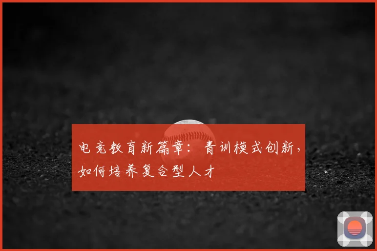 电竞教育新篇章:青训模式创新,如何培养复合型人才
