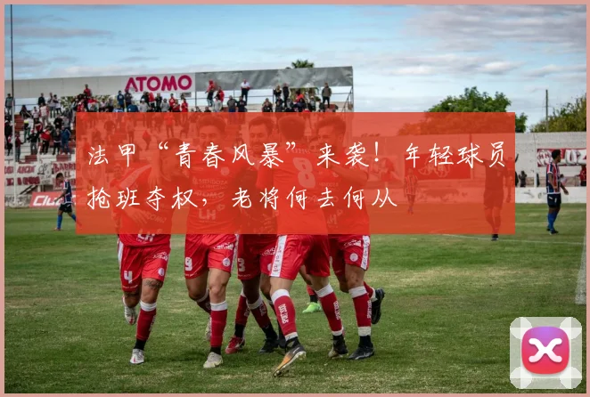 法甲“青春风暴”来袭！年轻球员抢班夺权，老将何去何从