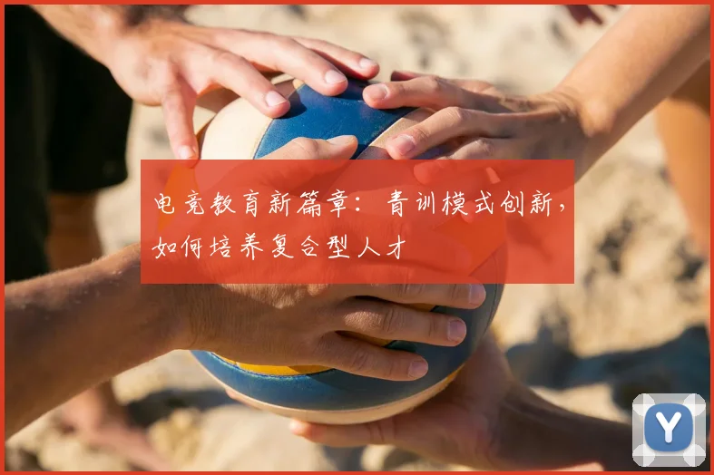 电竞教育新篇章：青训模式创新，如何培养复合型人才