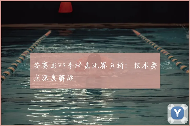 安赛龙vs李梓嘉比赛分析：技术要点深度解读