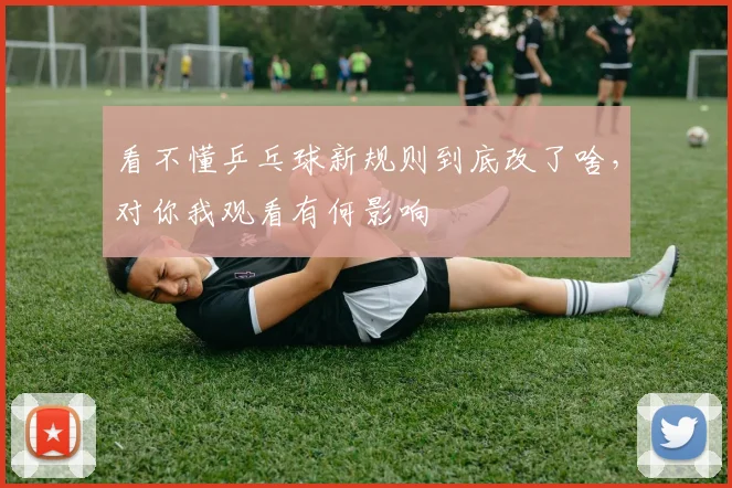 看不懂乒乓球新规则到底改了啥,对你我观看有何影响