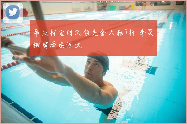 希杰杯金时沅领先舍夫勒5杆 李昊桐窦泽成淘汰
