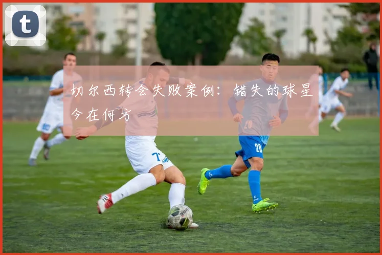 切尔西转会失败案例：错失的球星今在何方