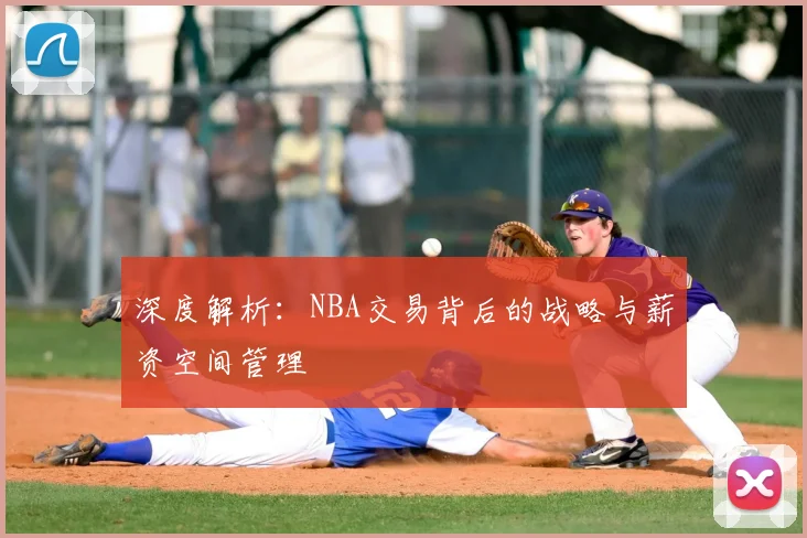 深度解析：NBA交易背后的战略与薪资空间管理