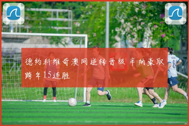 德约科维奇澳网逆转晋级 辛纳豪取跨年15连胜