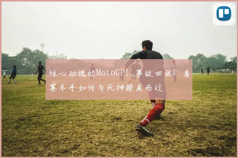 惊心动魄的MotoGP!事故回放,看赛车手如何与死神擦肩而过