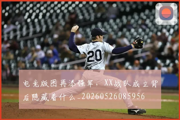 电竞版图再添强军，XX战队成立背后隐藏着什么_20260526085956