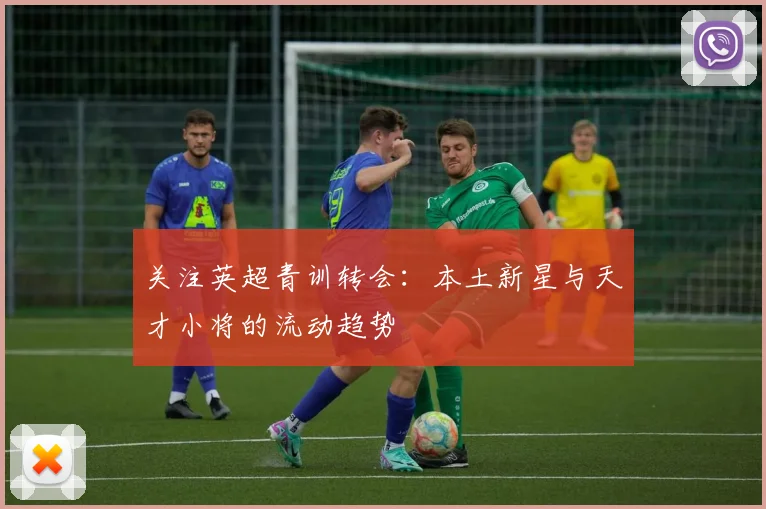 关注英超青训转会:本土新星与天才小将的流动趋势