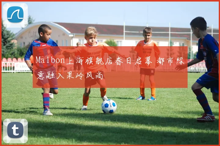 Malbon上海旗舰店春日启幕 都市绿意融入果岭风尚