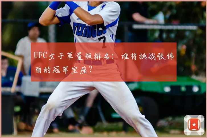 UFC女子草量级排名：谁将挑战张伟丽的冠军宝座？
