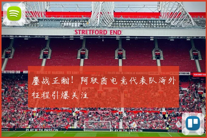 鏖战正酣！阿联酋电竞代表队海外征程引爆关注
