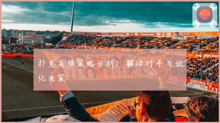 扑克高级策略分析:解读对手与优化决策