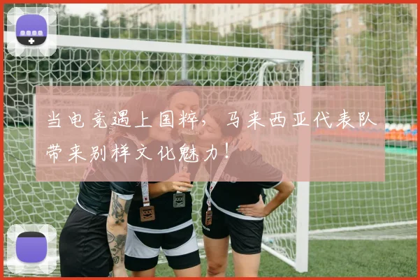 当电竞遇上国粹，马来西亚代表队带来别样文化魅力！
