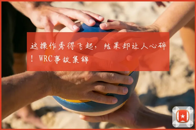 这操作秀得飞起，结果却让人心碎！WRC事故集锦