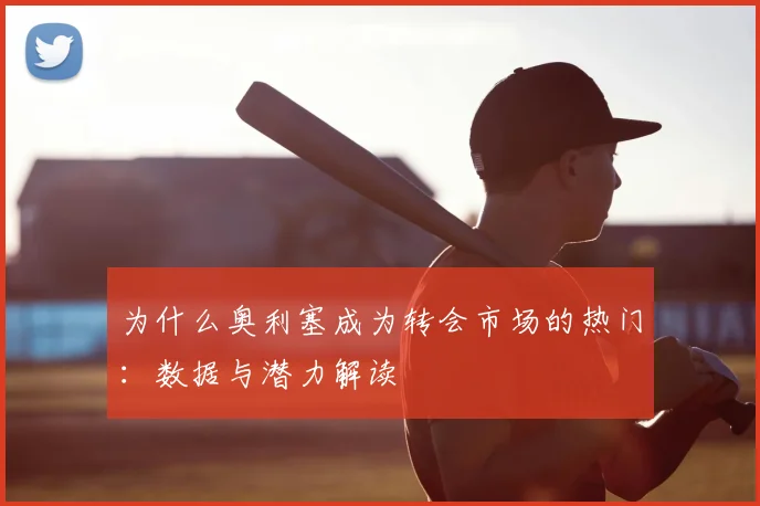 为什么奥利塞成为转会市场的热门：数据与潜力解读