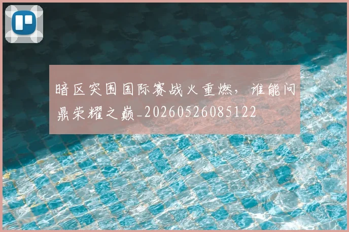 暗区突围国际赛战火重燃，谁能问鼎荣耀之巅_20260526085122