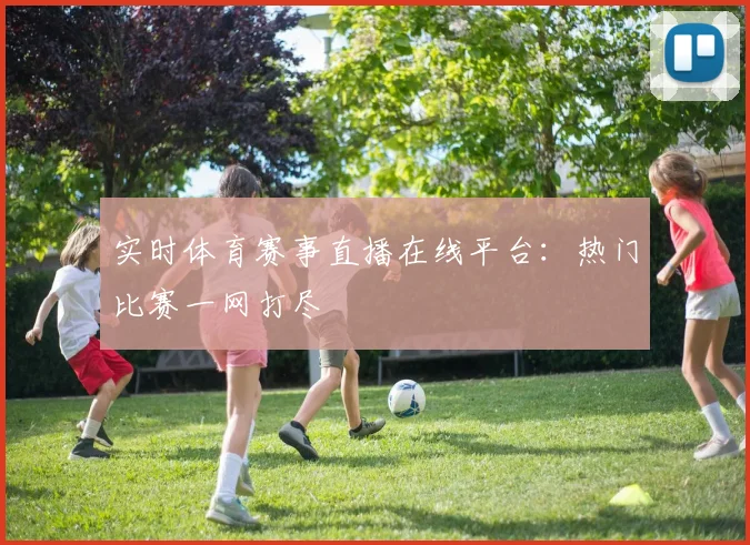 实时体育赛事直播在线平台：热门比赛一网打尽