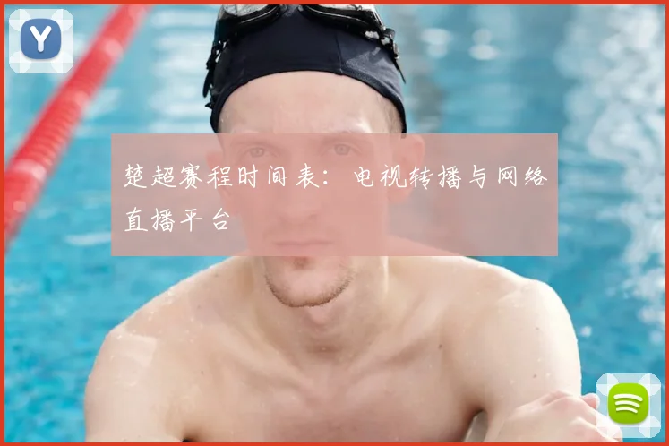 楚超赛程时间表:电视转播与网络直播平台