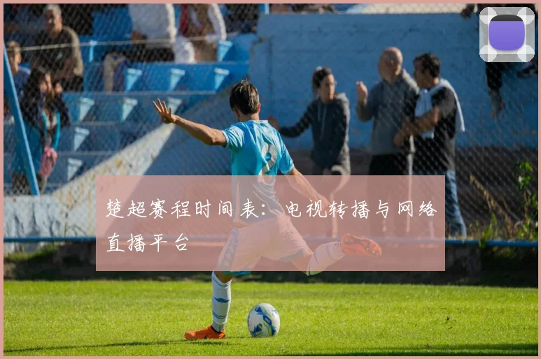 楚超赛程时间表：电视转播与网络直播平台