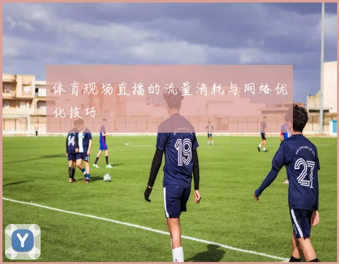 体育现场直播的流量消耗与网络优化技巧
