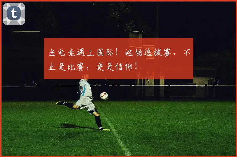 当电竞遇上国际!这场选拔赛,不止是比赛,更是信仰!