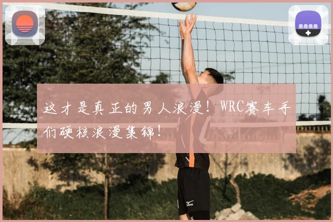 这才是真正的男人浪漫!WRC赛车手们硬核浪漫集锦!