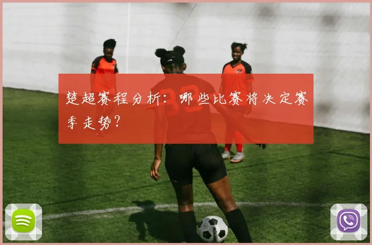 楚超赛程分析:哪些比赛将决定赛季走势?
