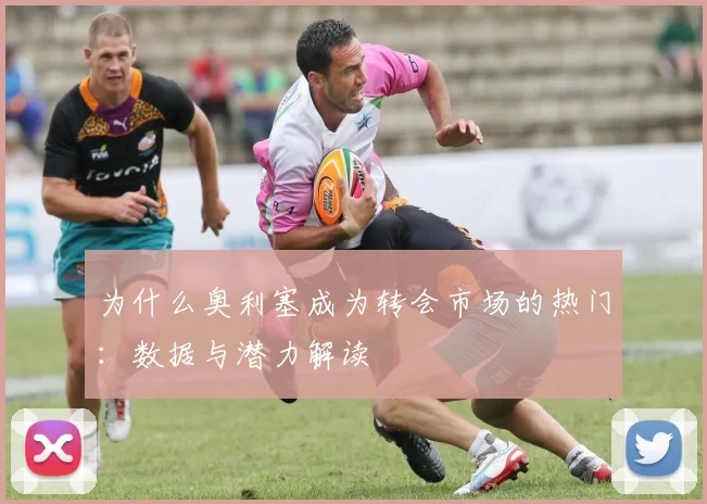 为什么奥利塞成为转会市场的热门：数据与潜力解读