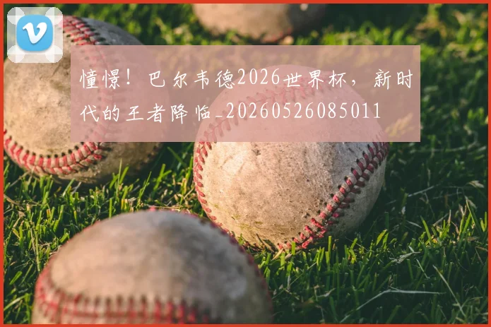 憧憬！巴尔韦德2026世界杯，新时代的王者降临_20260526085011