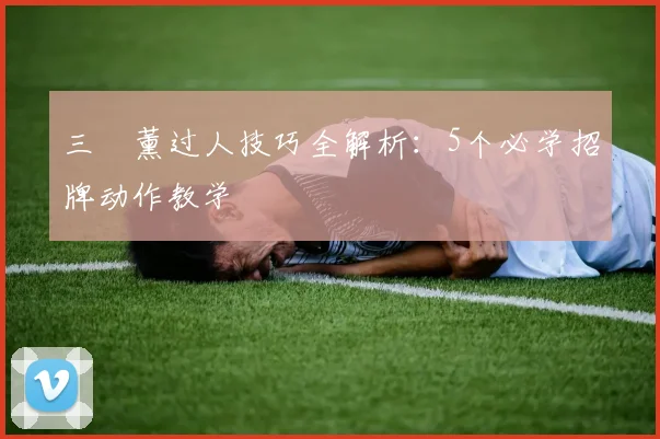 三笘薰过人技巧全解析:5个必学招牌动作教学