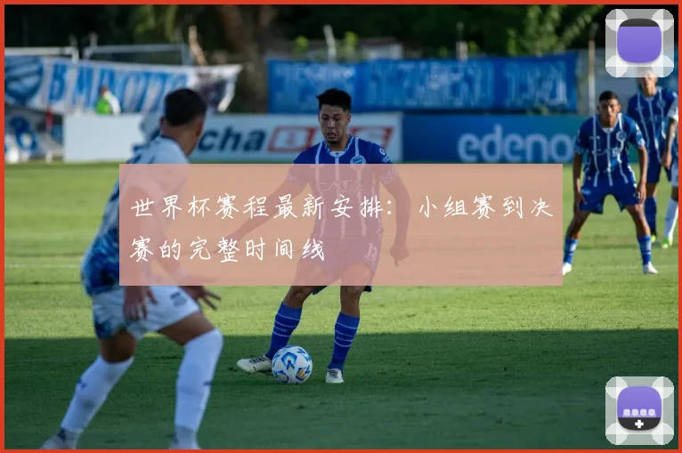 世界杯赛程最新安排：小组赛到决赛的完整时间线