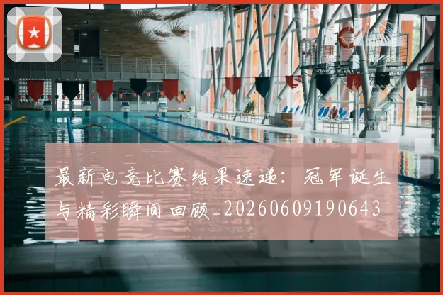 最新电竞比赛结果速递:冠军诞生与精彩瞬间回顾_20260609190643
