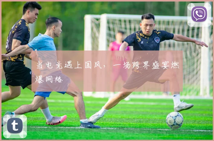 当电竞遇上国风，一场跨界盛宴燃爆网络