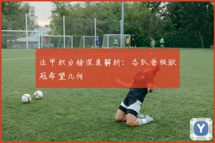 法甲积分榜深度解析：各队晋级欧冠希望几何