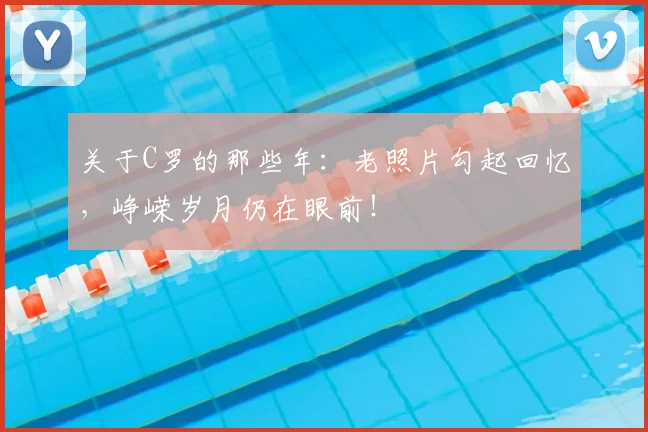 关于C罗的那些年:老照片勾起回忆,峥嵘岁月仍在眼前!