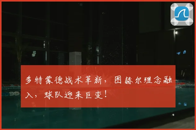 多特蒙德战术革新，图赫尔理念融入，球队迎来巨变！