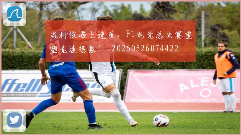 当科技遇上速度,F1电竞总决赛重塑竞速想象!_20260526074422