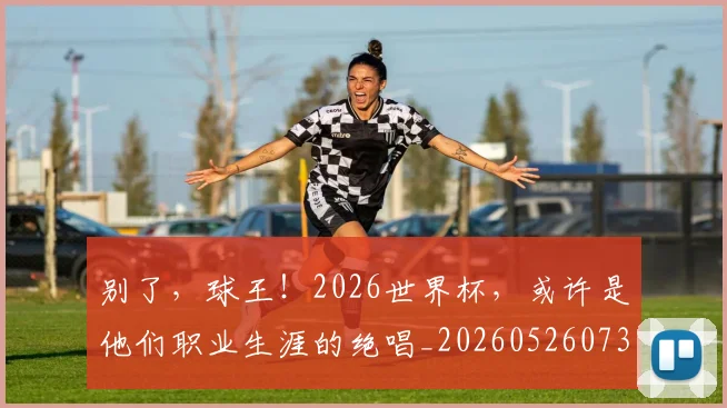 别了，球王！2026世界杯，或许是他们职业生涯的绝唱_20260526073153