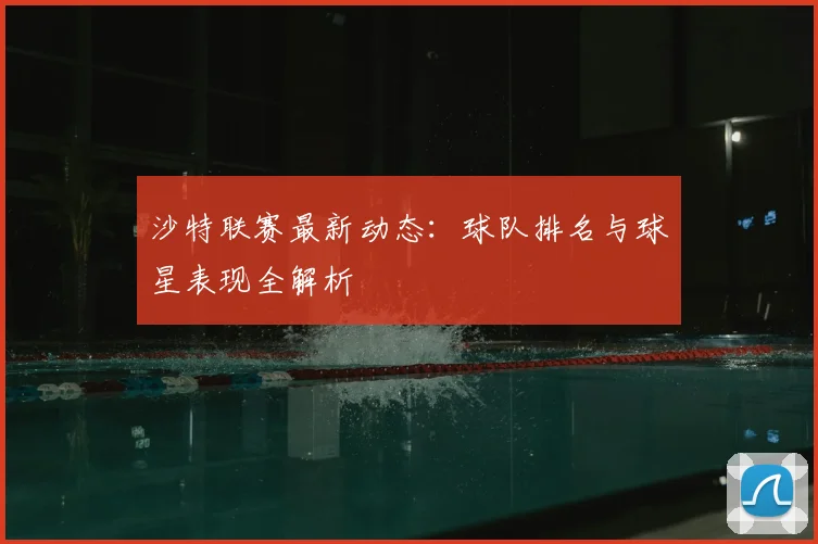 沙特联赛最新动态：球队排名与球星表现全解析
