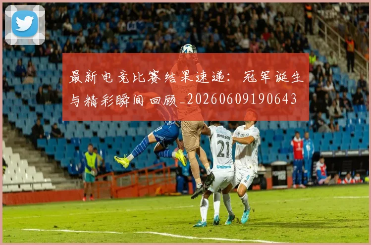 最新电竞比赛结果速递：冠军诞生与精彩瞬间回顾_20260609190643