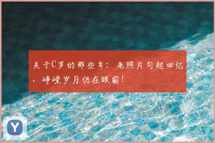 关于C罗的那些年：老照片勾起回忆，峥嵘岁月仍在眼前！